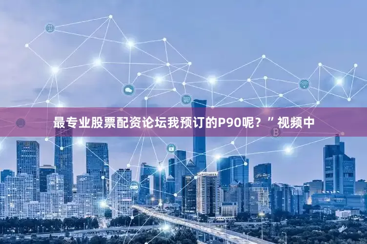 最专业股票配资论坛我预订的P90呢？”视频中