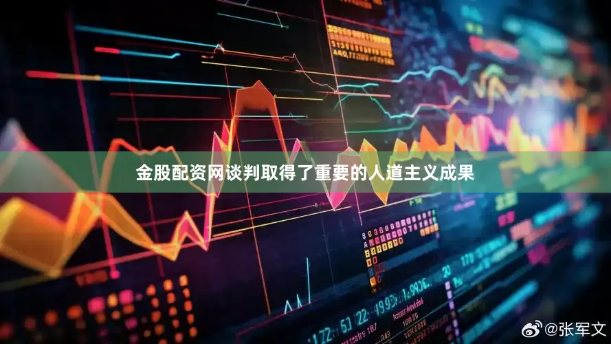金股配资网谈判取得了重要的人道主义成果