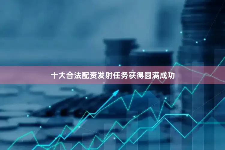 十大合法配资发射任务获得圆满成功