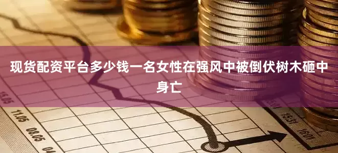 现货配资平台多少钱一名女性在强风中被倒伏树木砸中身亡