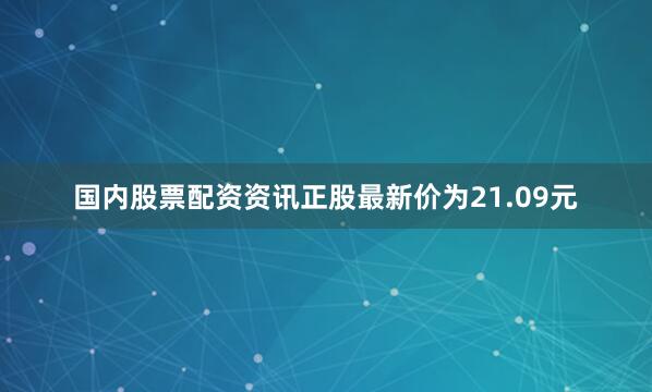 国内股票配资资讯正股最新价为21.09元
