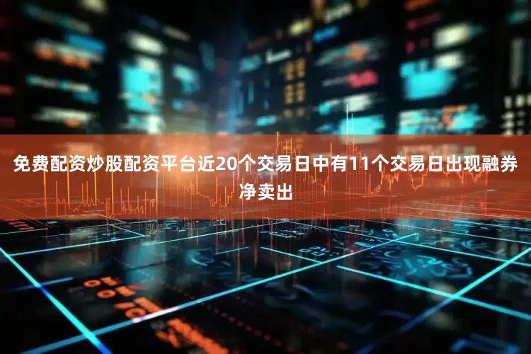 免费配资炒股配资平台近20个交易日中有11个交易日出现融券净卖出