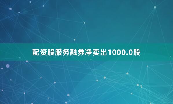配资股服务融券净卖出1000.0股