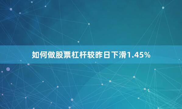 如何做股票杠杆较昨日下滑1.45%
