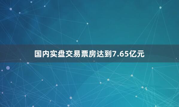 国内实盘交易票房达到7.65亿元