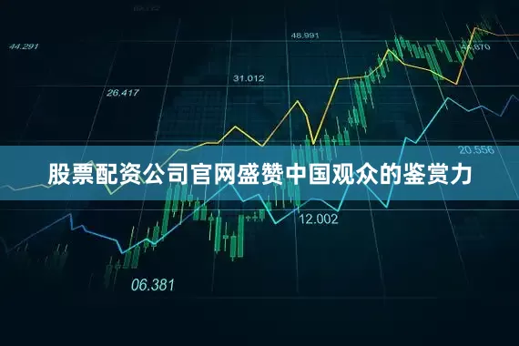 股票配资公司官网盛赞中国观众的鉴赏力