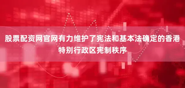 股票配资网官网有力维护了宪法和基本法确定的香港特别行政区宪制秩序