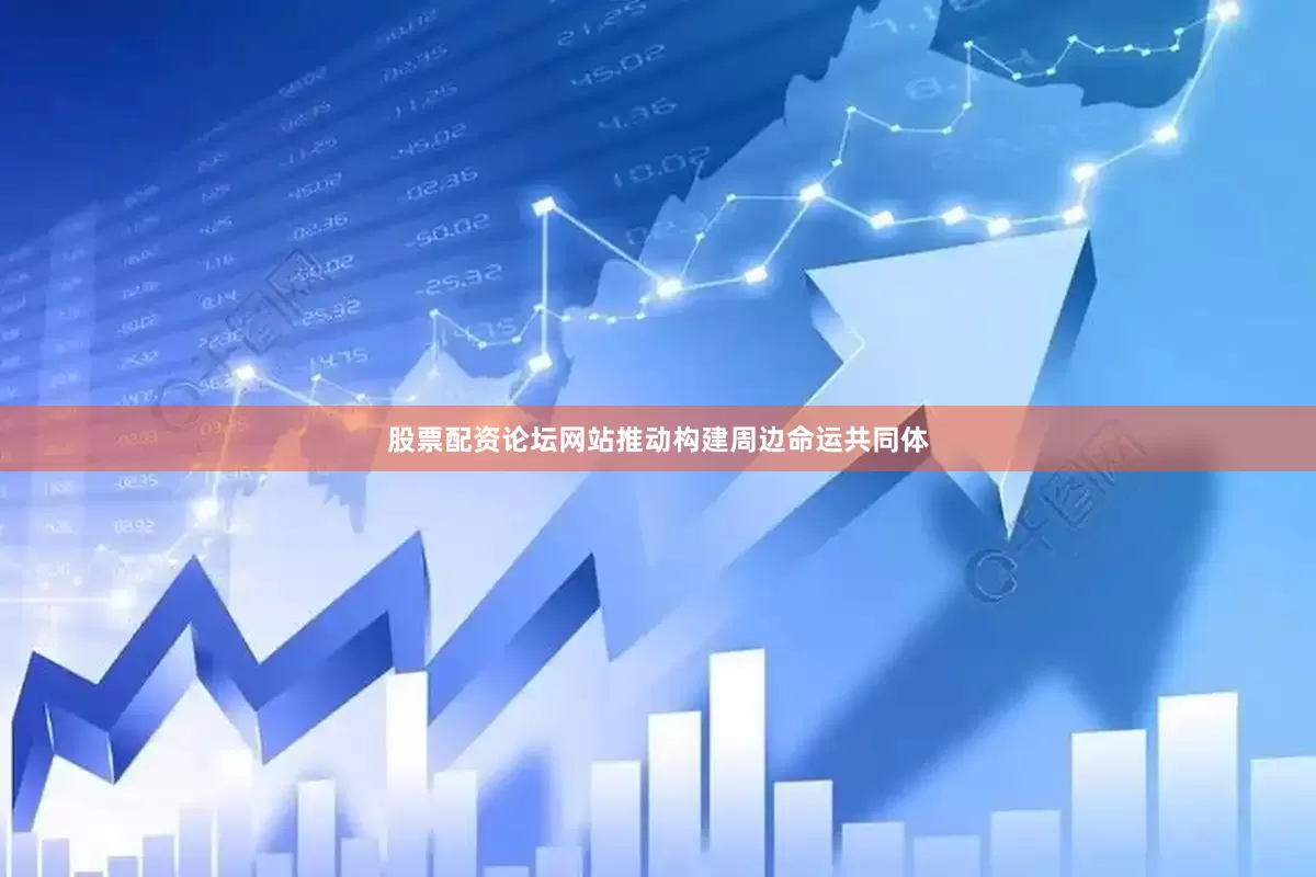 股票配资论坛网站推动构建周边命运共同体