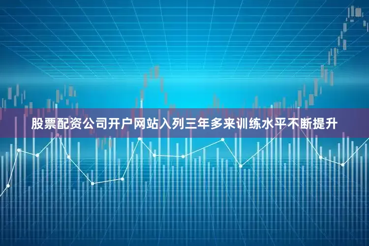 股票配资公司开户网站入列三年多来训练水平不断提升