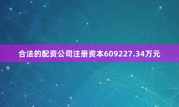 合法的配资公司注册资本609227.34万元