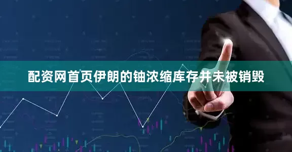 配资网首页伊朗的铀浓缩库存并未被销毁