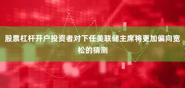 股票杠杆开户投资者对下任美联储主席将更加偏向宽松的猜测