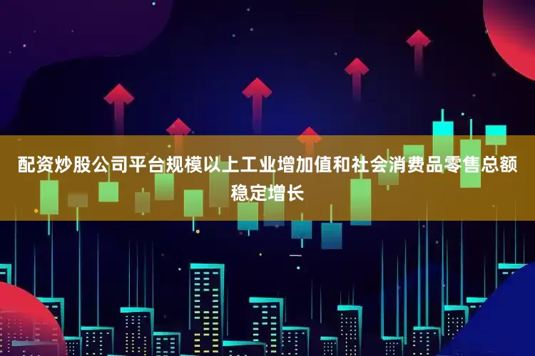 配资炒股公司平台规模以上工业增加值和社会消费品零售总额稳定增长