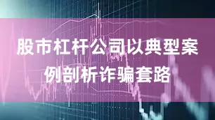 股市杠杆公司以典型案例剖析诈骗套路