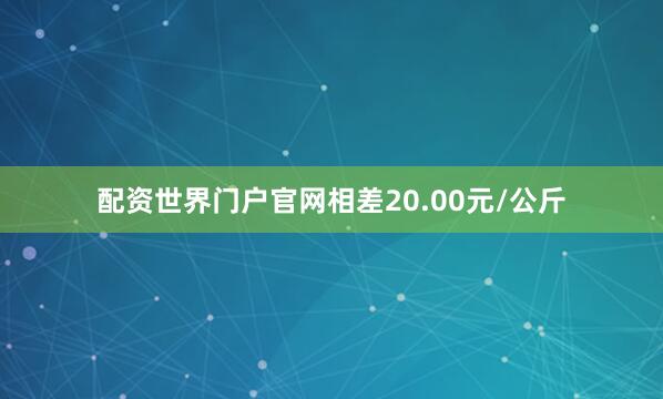 配资世界门户官网相差20.00元/公斤