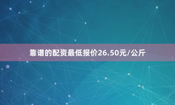 靠谱的配资最低报价26.50元/公斤