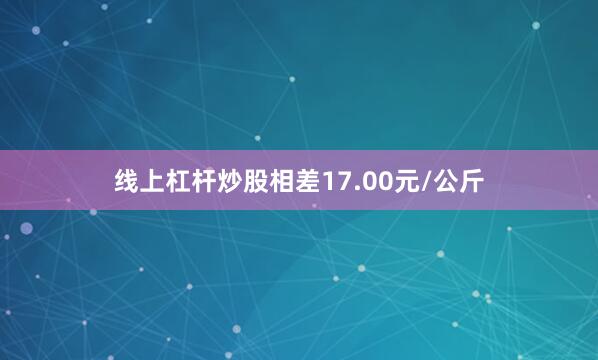 线上杠杆炒股相差17.00元/公斤