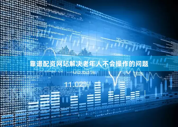 靠谱配资网站解决老年人不会操作的问题