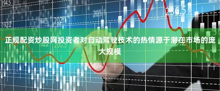 正规配资炒股网投资者对自动驾驶技术的热情源于潜在市场的庞大规模