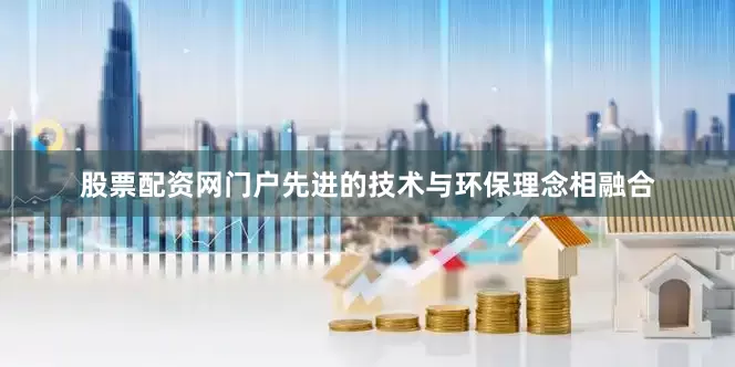 股票配资网门户先进的技术与环保理念相融合