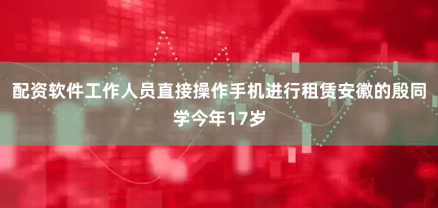 配资软件工作人员直接操作手机进行租赁安徽的殷同学今年17岁