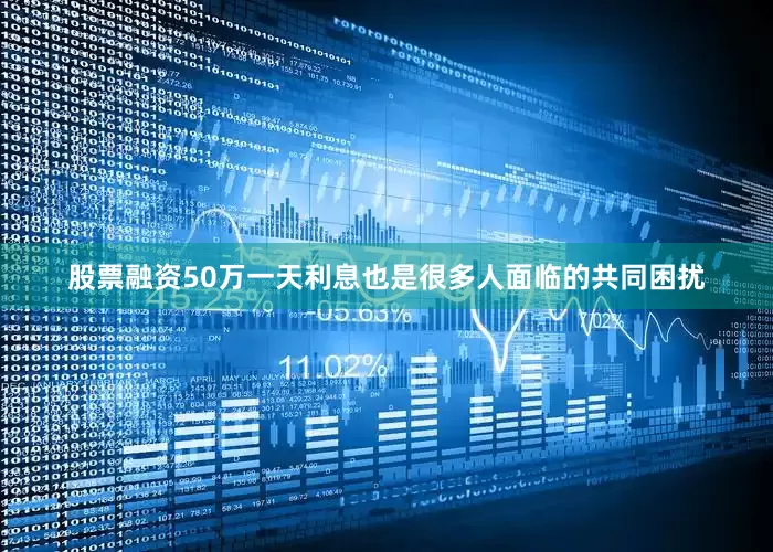 股票融资50万一天利息也是很多人面临的共同困扰
