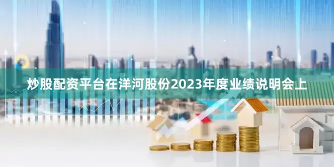炒股配资平台在洋河股份2023年度业绩说明会上