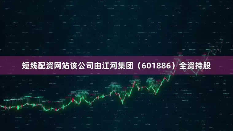 短线配资网站该公司由江河集团（601886）全资持股