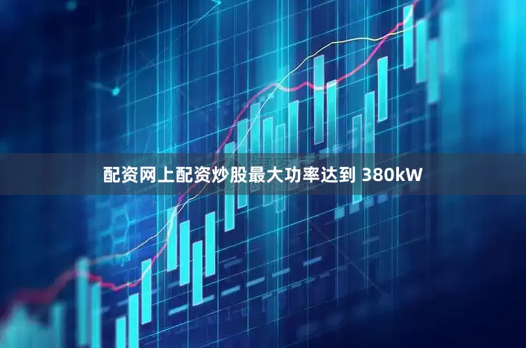 配资网上配资炒股最大功率达到 380kW