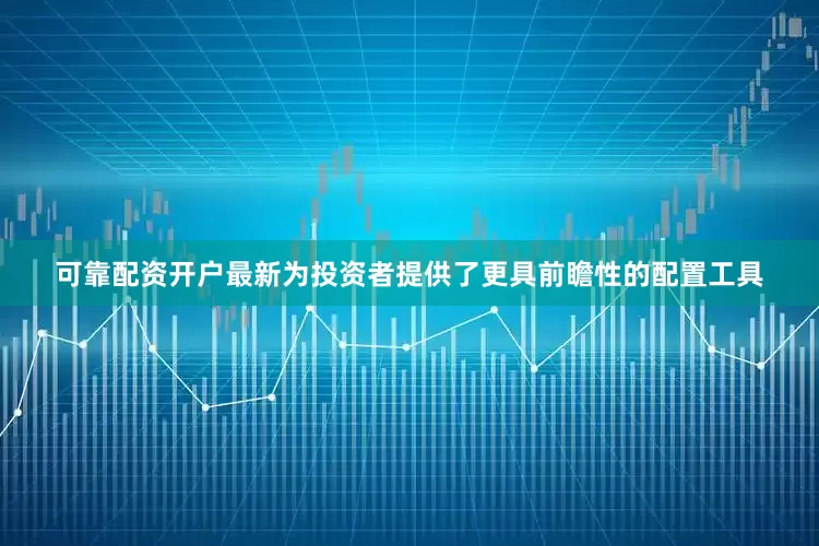 可靠配资开户最新为投资者提供了更具前瞻性的配置工具