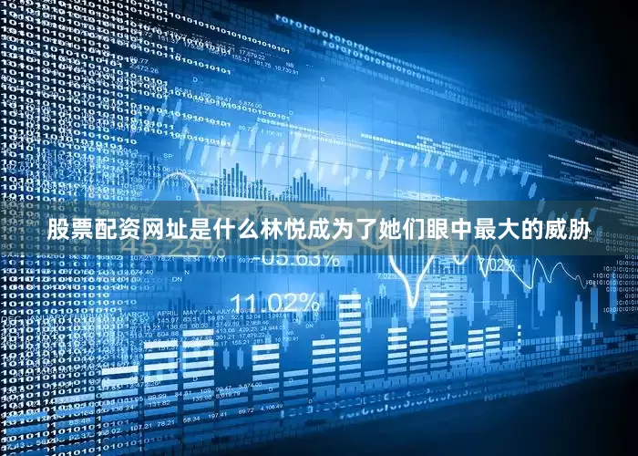 股票配资网址是什么林悦成为了她们眼中最大的威胁