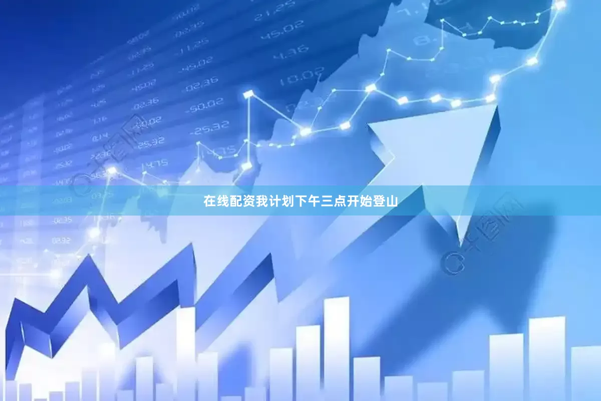 在线配资我计划下午三点开始登山