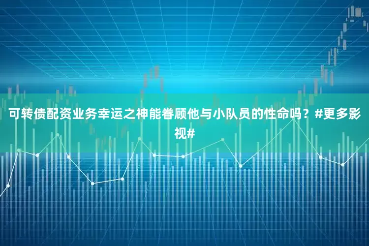 可转债配资业务幸运之神能眷顾他与小队员的性命吗？#更多影视#