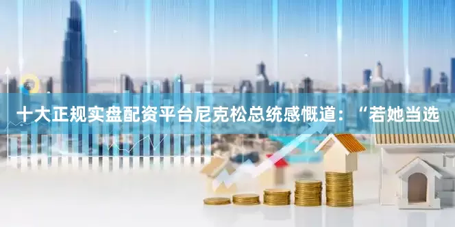 十大正规实盘配资平台尼克松总统感慨道：“若她当选