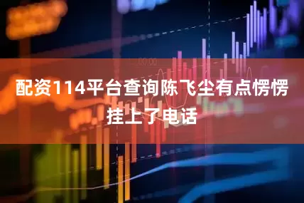 配资114平台查询陈飞尘有点愣愣挂上了电话