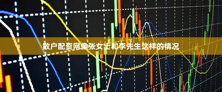 散户配资网像张女士和李先生这样的情况
