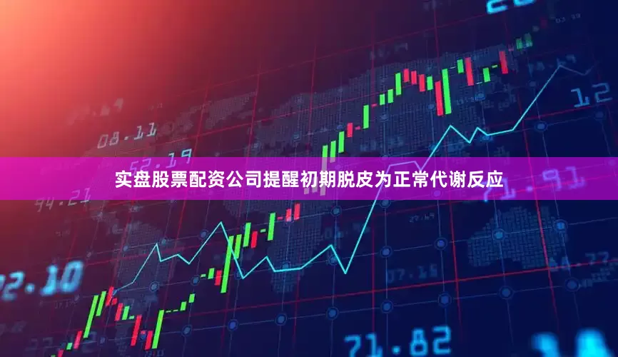 实盘股票配资公司提醒初期脱皮为正常代谢反应