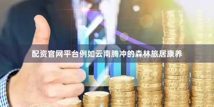 配资官网平台例如云南腾冲的森林旅居康养