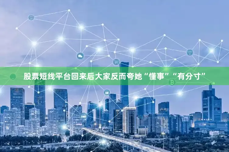 股票短线平台回来后大家反而夸她“懂事”“有分寸”