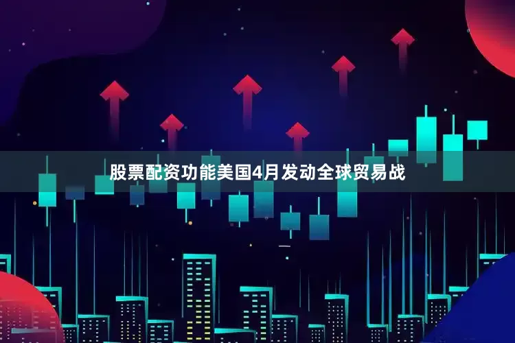 股票配资功能美国4月发动全球贸易战