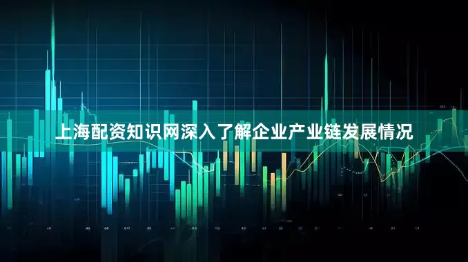上海配资知识网深入了解企业产业链发展情况
