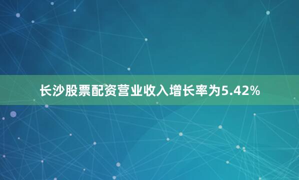 长沙股票配资营业收入增长率为5.42%