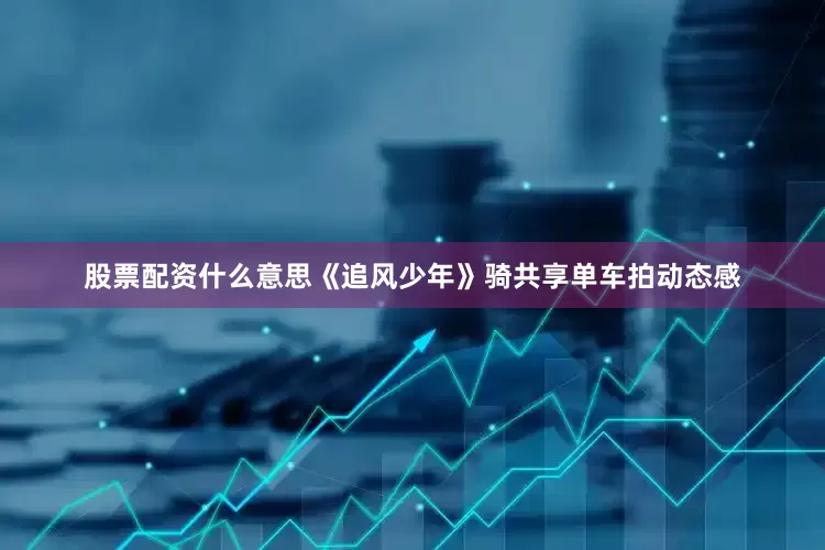 股票配资什么意思《追风少年》骑共享单车拍动态感