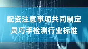 配资注意事项共同制定灵巧手检测行业标准