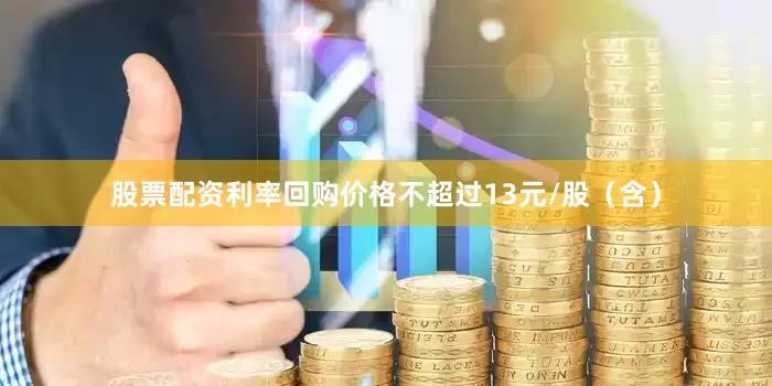 股票配资利率回购价格不超过13元/股（含）