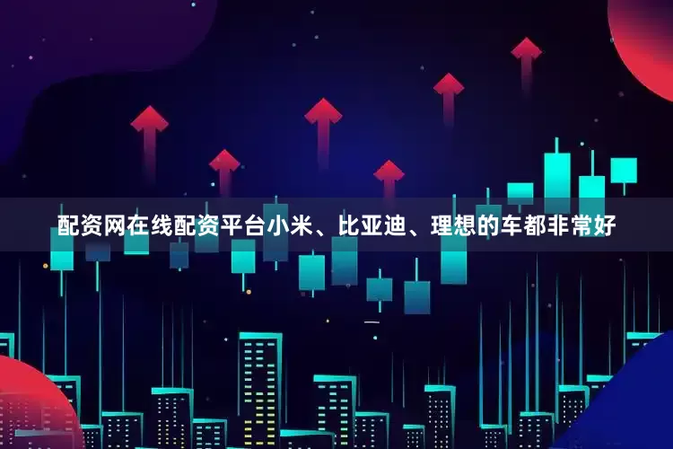 配资网在线配资平台小米、比亚迪、理想的车都非常好