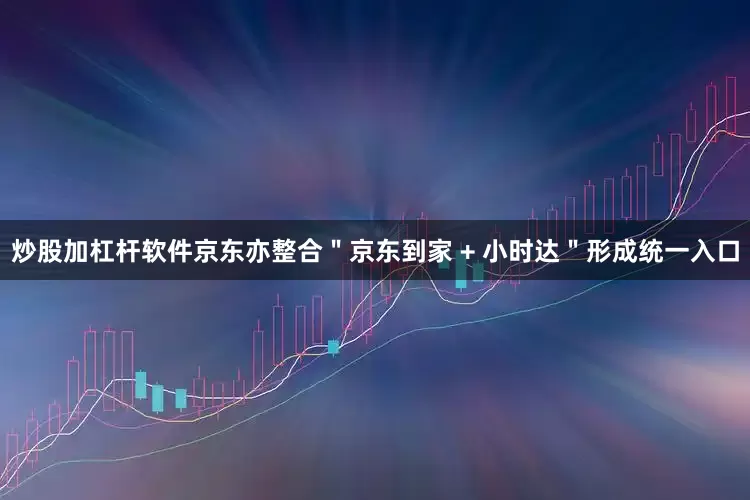 炒股加杠杆软件京东亦整合＂京东到家 + 小时达＂形成统一入口