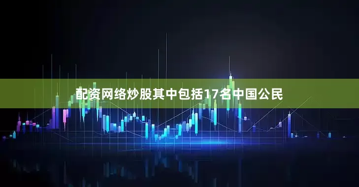 配资网络炒股其中包括17名中国公民