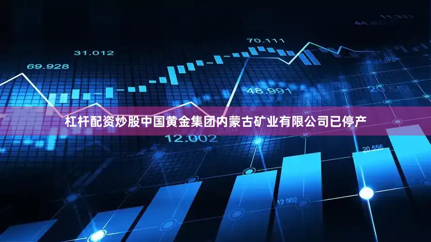 杠杆配资炒股中国黄金集团内蒙古矿业有限公司已停产