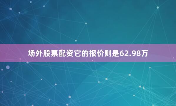 场外股票配资它的报价则是62.98万